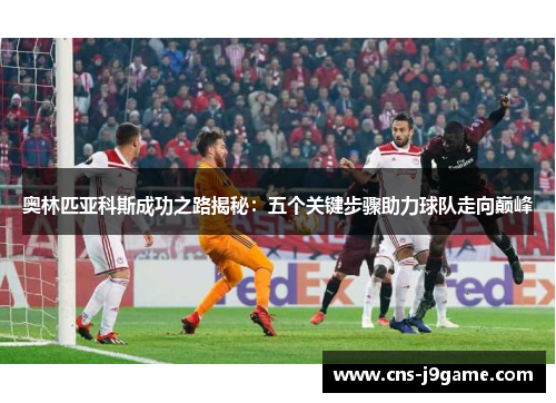 奥林匹亚科斯成功之路揭秘：五个关键步骤助力球队走向巅峰