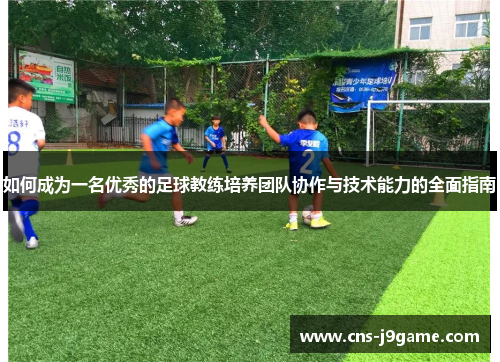 如何成为一名优秀的足球教练培养团队协作与技术能力的全面指南