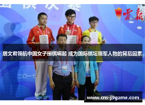 居文君领航中国女子围棋崛起 成为国际棋坛领军人物的背后因素