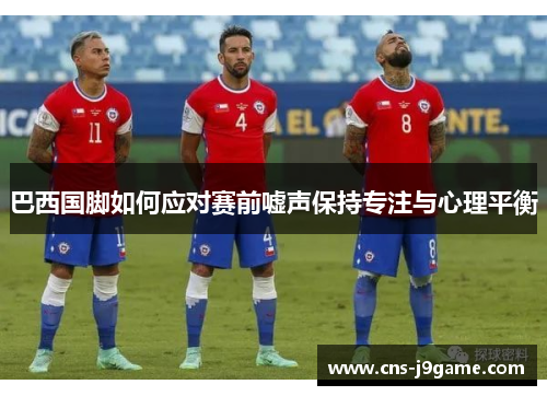 巴西国脚如何应对赛前嘘声保持专注与心理平衡