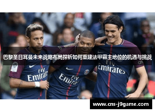 巴黎圣日耳曼未来战略布局探析如何重建法甲霸主地位的机遇与挑战