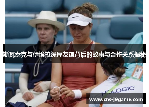 斯瓦泰克与伊埃拉深厚友谊背后的故事与合作关系揭秘