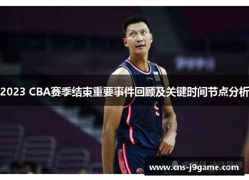 2023 CBA赛季结束重要事件回顾及关键时间节点分析 2023 CBA赛季结束重要事件回顾及关键时间节点分析