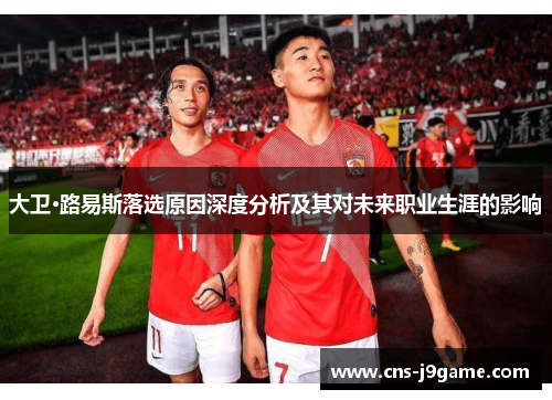 大卫·路易斯落选原因深度分析及其对未来职业生涯的影响