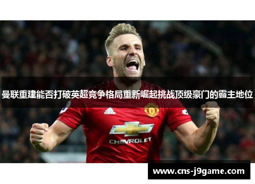 曼联重建能否打破英超竞争格局重新崛起挑战顶级豪门的霸主地位