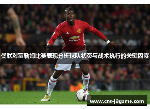曼联对富勒姆比赛表现分析球队状态与战术执行的关键因素 曼联对富勒姆比赛表现分析球队状态与战术执行的关键因素