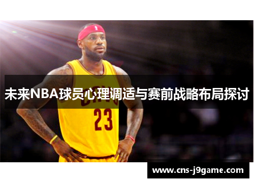 未来NBA球员心理调适与赛前战略布局探讨