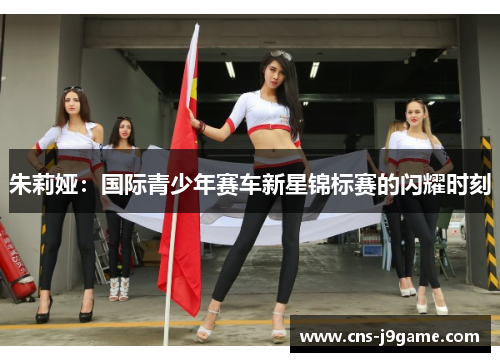 朱莉娅:国际青少年赛车新星锦标赛的闪耀时刻 朱莉娅:国际青少年赛车新星锦标赛的闪耀时刻