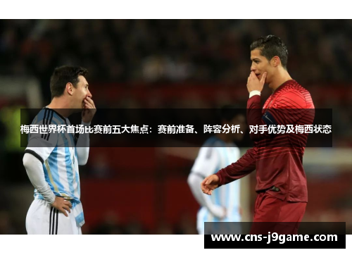 梅西世界杯首场比赛前五大焦点：赛前准备、阵容分析、对手优势及梅西状态