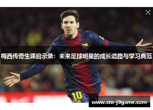 梅西传奇生涯启示录:未来足球明星的成长道路与学习典范 梅西传奇生涯启示录:未来足球明星的成长道路与学习典范