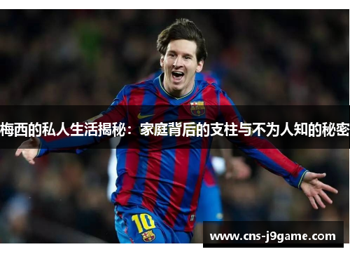 梅西的私人生活揭秘:家庭背后的支柱与不为人知的秘密 梅西的私人生活揭秘:家庭背后的支柱与不为人知的秘密