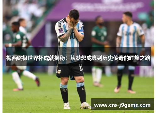 梅西终极世界杯成就揭秘:从梦想成真到历史传奇的辉煌之路 梅西终极世界杯成就揭秘:从梦想成真到历史传奇的辉煌之路