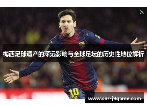 梅西足球遗产的深远影响与全球足坛的历史性地位解析 梅西足球遗产的深远影响与全球足坛的历史性地位解析