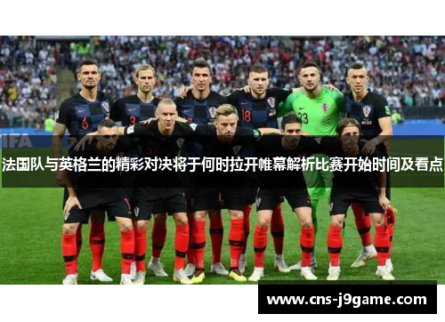 法国队与英格兰的精彩对决将于何时拉开帷幕解析比赛开始时间及看点 法国队与英格兰的精彩对决将于何时拉开帷幕解析比赛开始时间及看点