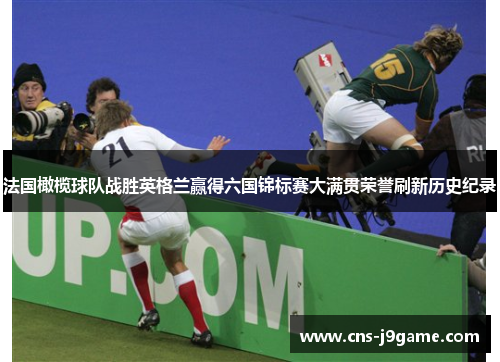 法国橄榄球队战胜英格兰赢得六国锦标赛大满贯荣誉刷新历史纪录 法国橄榄球队战胜英格兰赢得六国锦标赛大满贯荣誉刷新历史纪录