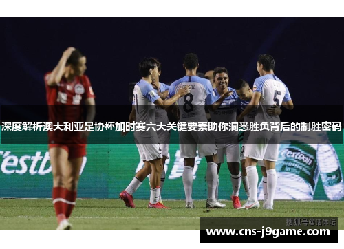 深度解析澳大利亚足协杯加时赛六大关键要素助你洞悉胜负背后的制胜密码 深度解析澳大利亚足协杯加时赛六大关键要素助你洞悉胜负背后的制胜密码