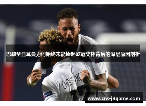 巴黎圣日耳曼为何始终未能捧起欧冠奖杯背后的深层原因剖析