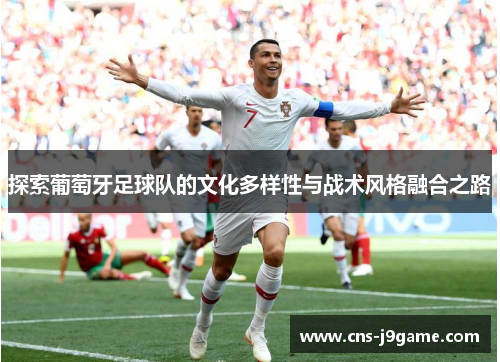 探索葡萄牙足球队的文化多样性与战术风格融合之路 探索葡萄牙足球队的文化多样性与战术风格融合之路