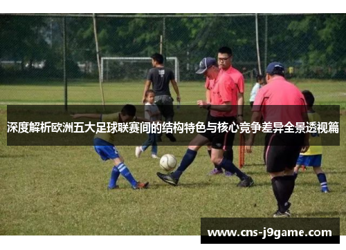 深度解析欧洲五大足球联赛间的结构特色与核心竞争差异全景透视篇