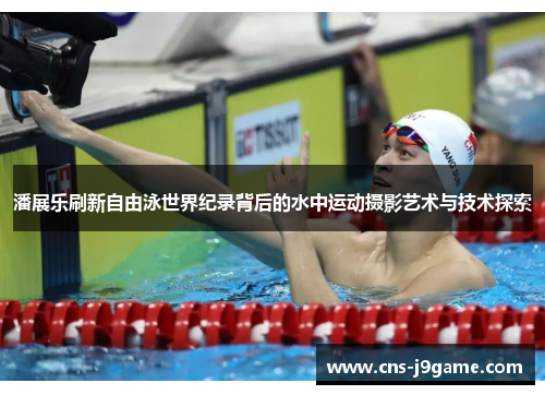 潘展乐刷新自由泳世界纪录背后的水中运动摄影艺术与技术探索 潘展乐刷新自由泳世界纪录背后的水中运动摄影艺术与技术探索
