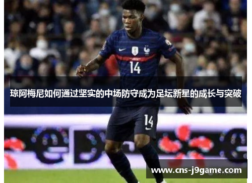 琼阿梅尼如何通过坚实的中场防守成为足坛新星的成长与突破
