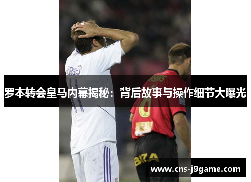 罗本转会皇马内幕揭秘：背后故事与操作细节大曝光