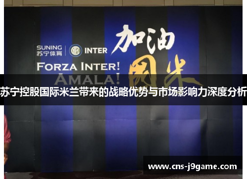 苏宁控股国际米兰带来的战略优势与市场影响力深度分析