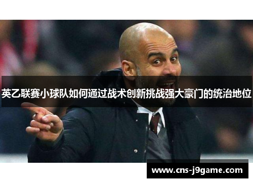 英乙联赛小球队如何通过战术创新挑战强大豪门的统治地位