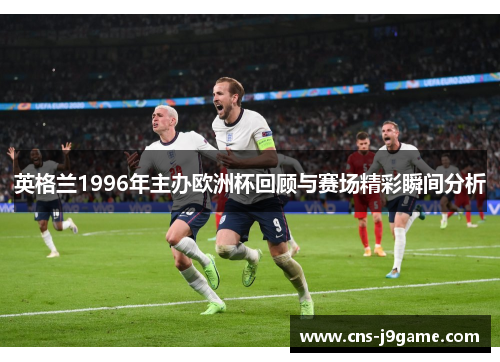英格兰1996年主办欧洲杯回顾与赛场精彩瞬间分析 英格兰1996年主办欧洲杯回顾与赛场精彩瞬间分析