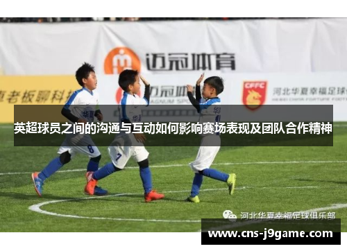 英超球员之间的沟通与互动如何影响赛场表现及团队合作精神