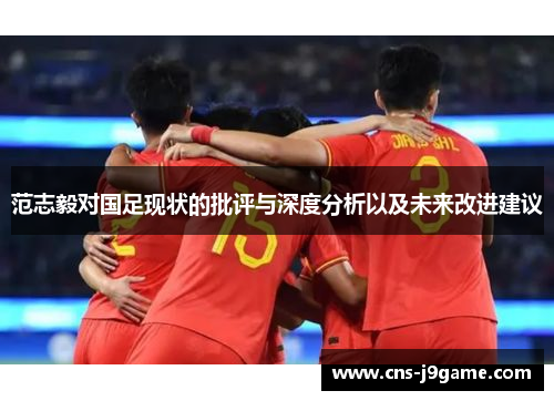 范志毅对国足现状的批评与深度分析以及未来改进建议 范志毅对国足现状的批评与深度分析以及未来改进建议