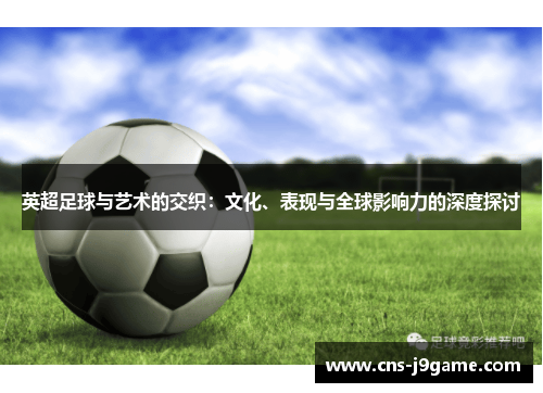 英超足球与艺术的交织:文化、表现与全球影响力的深度探讨 英超足球与艺术的交织:文化、表现与全球影响力的深度探讨