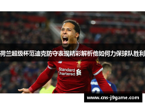 荷兰超级杯范迪克防守表现精彩解析他如何力保球队胜利 荷兰超级杯范迪克防守表现精彩解析他如何力保球队胜利