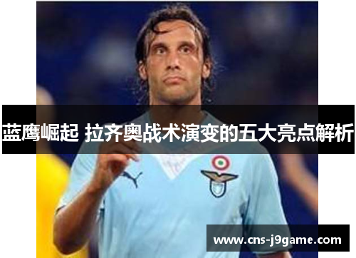蓝鹰崛起 拉齐奥战术演变的五大亮点解析 蓝鹰崛起 拉齐奥战术演变的五大亮点解析