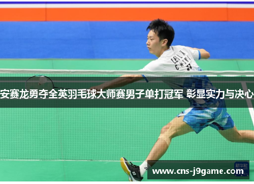 安赛龙勇夺全英羽毛球大师赛男子单打冠军 彰显实力与决心 安赛龙勇夺全英羽毛球大师赛男子单打冠军 彰显实力与决心
