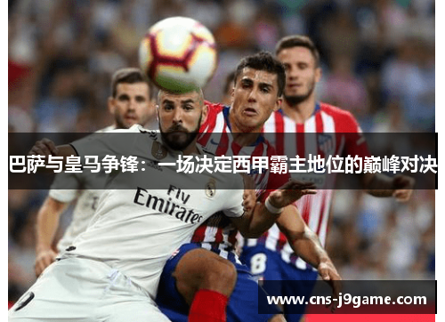 巴萨与皇马争锋：一场决定西甲霸主地位的巅峰对决