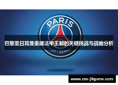 巴黎圣日耳曼重建法甲王朝的关键挑战与战略分析 巴黎圣日耳曼重建法甲王朝的关键挑战与战略分析