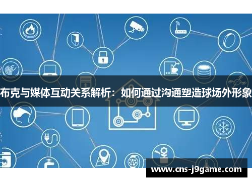 布克与媒体互动关系解析:如何通过沟通塑造球场外形象 布克与媒体互动关系解析:如何通过沟通塑造球场外形象