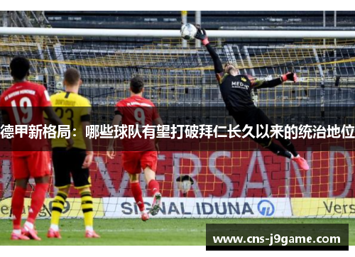 德甲新格局:哪些球队有望打破拜仁长久以来的统治地位 德甲新格局:哪些球队有望打破拜仁长久以来的统治地位