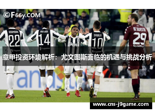 意甲投资环境解析:尤文图斯面临的机遇与挑战分析 意甲投资环境解析:尤文图斯面临的机遇与挑战分析