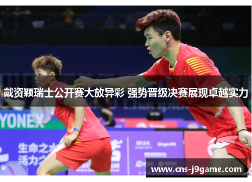 戴资颖瑞士公开赛大放异彩 强势晋级决赛展现卓越实力 戴资颖瑞士公开赛大放异彩 强势晋级决赛展现卓越实力