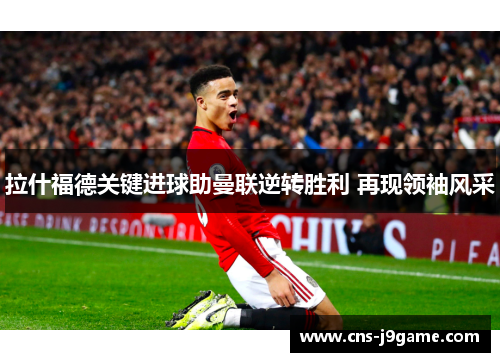 拉什福德关键进球助曼联逆转胜利 再现领袖风采 拉什福德关键进球助曼联逆转胜利 再现领袖风采
