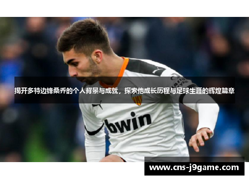 揭开多特边锋桑乔的个人背景与成就,探索他成长历程与足球生涯的辉煌篇章 揭开多特边锋桑乔的个人背景与成就,探索他成长历程与足球生涯的辉煌篇章