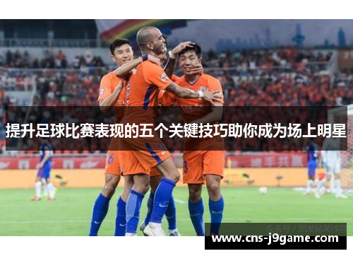 提升足球比赛表现的五个关键技巧助你成为场上明星