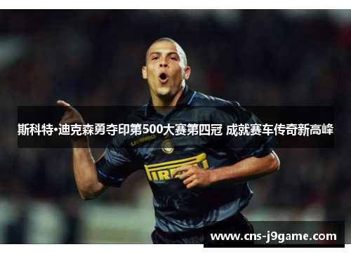 斯科特·迪克森勇夺印第500大赛第四冠 成就赛车传奇新高峰