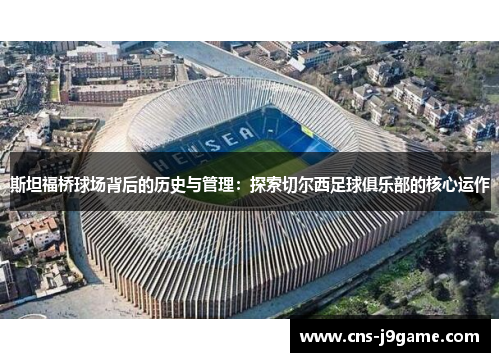 斯坦福桥球场背后的历史与管理:探索切尔西足球俱乐部的核心运作 斯坦福桥球场背后的历史与管理:探索切尔西足球俱乐部的核心运作