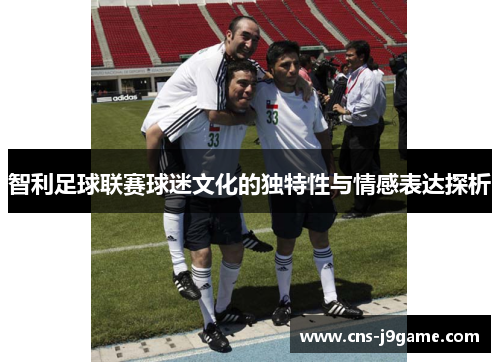 智利足球联赛球迷文化的独特性与情感表达探析 智利足球联赛球迷文化的独特性与情感表达探析