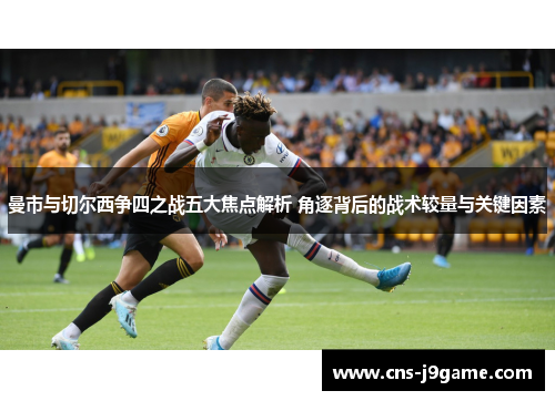 曼市与切尔西争四之战五大焦点解析 角逐背后的战术较量与关键因素 曼市与切尔西争四之战五大焦点解析 角逐背后的战术较量与关键因素