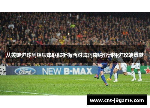 从关键进球到组织串联解析梅西对阵阿森纳亚洲杯进攻端贡献 从关键进球到组织串联解析梅西对阵阿森纳亚洲杯进攻端贡献