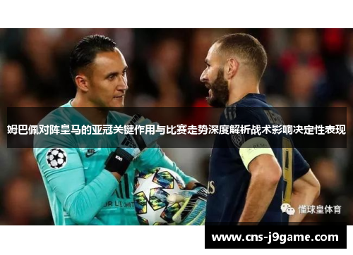 姆巴佩对阵皇马的亚冠关键作用与比赛走势深度解析战术影响决定性表现 姆巴佩对阵皇马的亚冠关键作用与比赛走势深度解析战术影响决定性表现